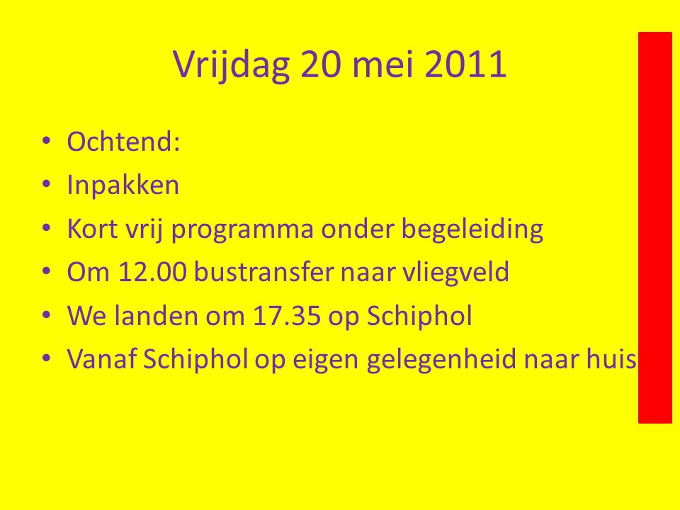Vrijdag 20 mei 2011 • Ochtend: • Inpakken • Kort vrij programma onder begeleiding • Om bustransfer naar vliegveld • We landen om op Schiphol • Vanaf Schiphol op eigen gelegenheid naar huis