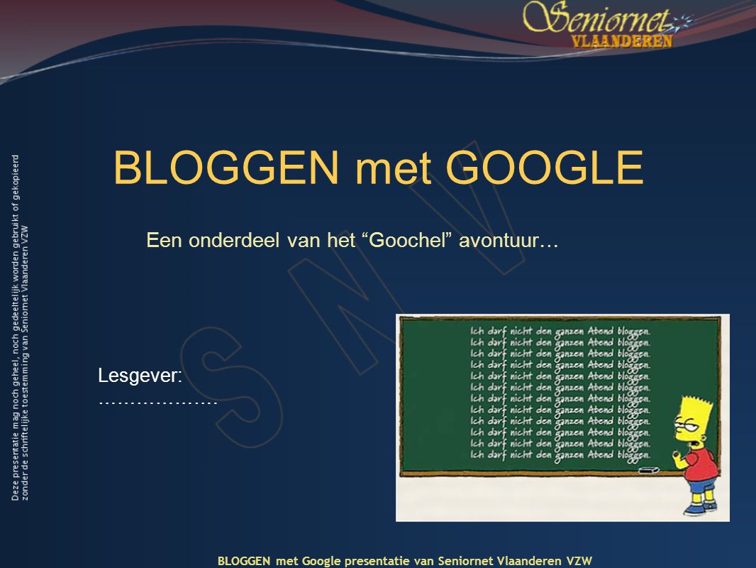BLOGGEN met GOOGLE Een onderdeel van het Goochel avontuur… BLOGGEN met Google presentatie van Seniornet Vlaanderen VZW Lesgever: ……………….