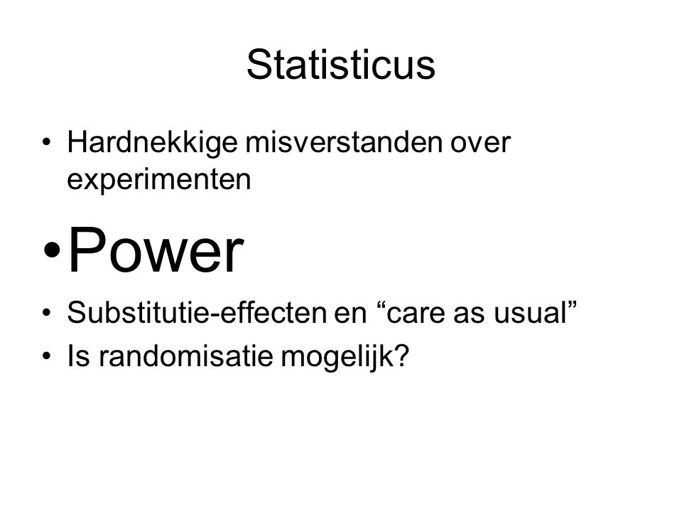 Statisticus •Hardnekkige misverstanden over experimenten •Power •Substitutie-effecten en care as usual •Is randomisatie mogelijk