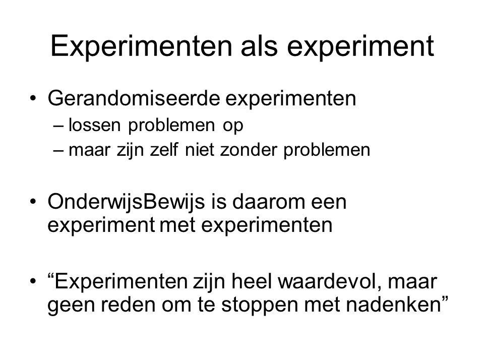 Experimenten als experiment •Gerandomiseerde experimenten –lossen problemen op –maar zijn zelf niet zonder problemen •OnderwijsBewijs is daarom een experiment met experimenten • Experimenten zijn heel waardevol, maar geen reden om te stoppen met nadenken