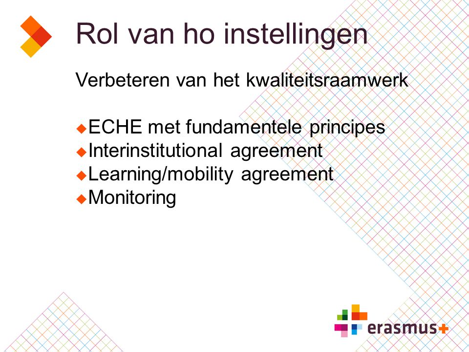 Rol van ho instellingen Verbeteren van het kwaliteitsraamwerk  ECHE met fundamentele principes  Interinstitutional agreement  Learning/mobility agreement  Monitoring