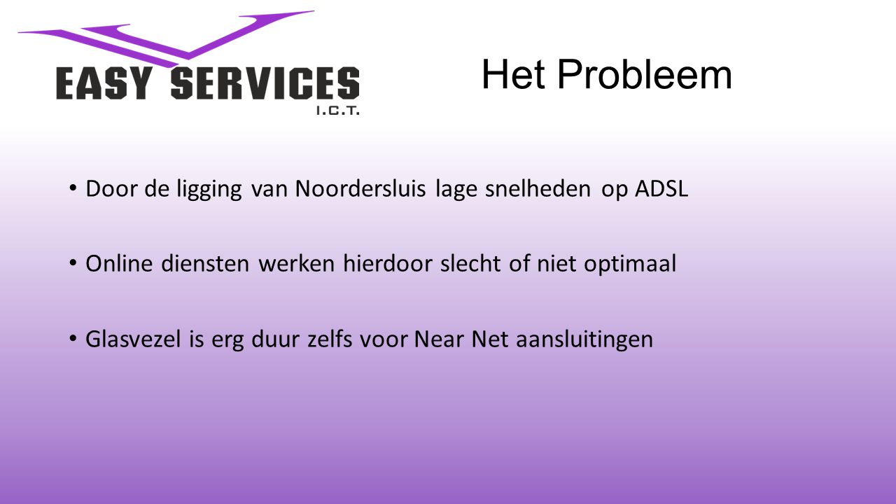 Het Probleem • Door de ligging van Noordersluis lage snelheden op ADSL • Online diensten werken hierdoor slecht of niet optimaal • Glasvezel is erg duur zelfs voor Near Net aansluitingen