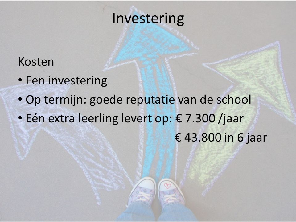Investering Kosten • Een investering • Op termijn: goede reputatie van de school • Eén extra leerling levert op: € /jaar € in 6 jaar