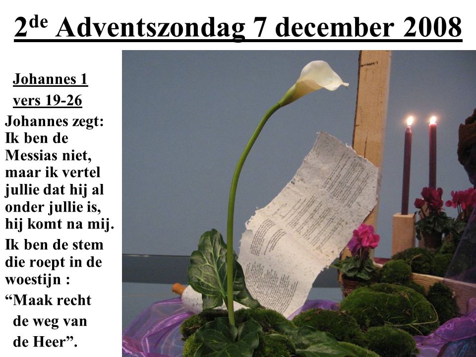 2 de Adventszondag 7 december 2008 Johannes 1 vers Johannes zegt: Ik ben de Messias niet, maar ik vertel jullie dat hij al onder jullie is, hij komt na mij.