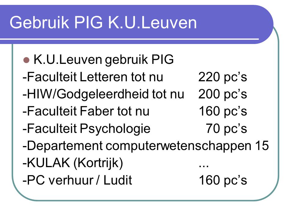 Gebruik PIG K.U.Leuven  K.U.Leuven gebruik PIG -Faculteit Letteren tot nu 220 pc’s -HIW/Godgeleerdheid tot nu 200 pc’s -Faculteit Faber tot nu 160 pc’s -Faculteit Psychologie 70 pc’s -Departement computerwetenschappen 15 -KULAK (Kortrijk)...