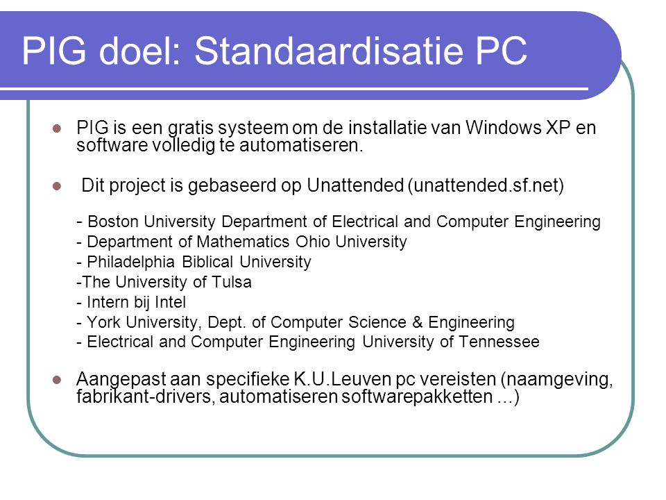 PIG doel: Standaardisatie PC  PIG is een gratis systeem om de installatie van Windows XP en software volledig te automatiseren.