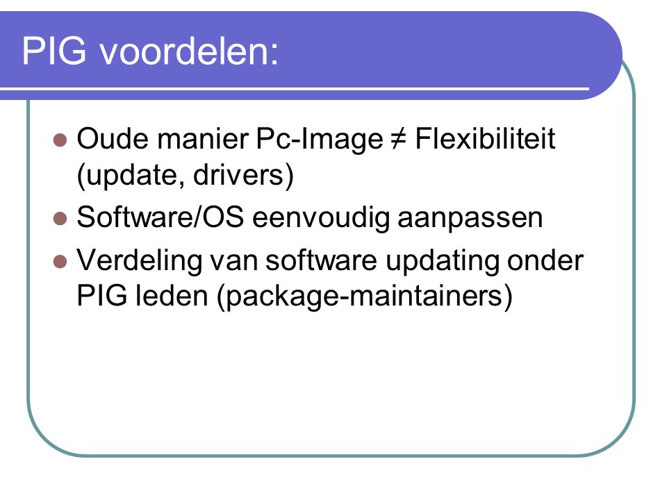 PIG voordelen:  Oude manier Pc-Image ≠ Flexibiliteit (update, drivers)  Software/OS eenvoudig aanpassen  Verdeling van software updating onder PIG leden (package-maintainers)