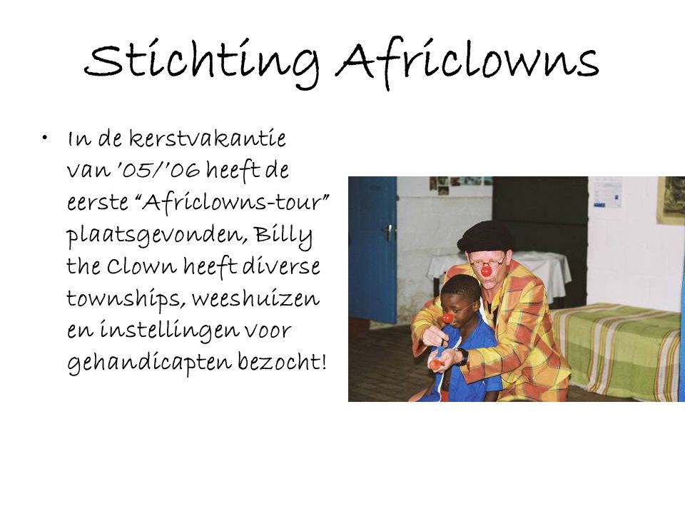 Stichting Africlowns •In de kerstvakantie van ’05/’06 heeft de eerste Africlowns-tour plaatsgevonden, Billy the Clown heeft diverse townships, weeshuizen en instellingen voor gehandicapten bezocht!