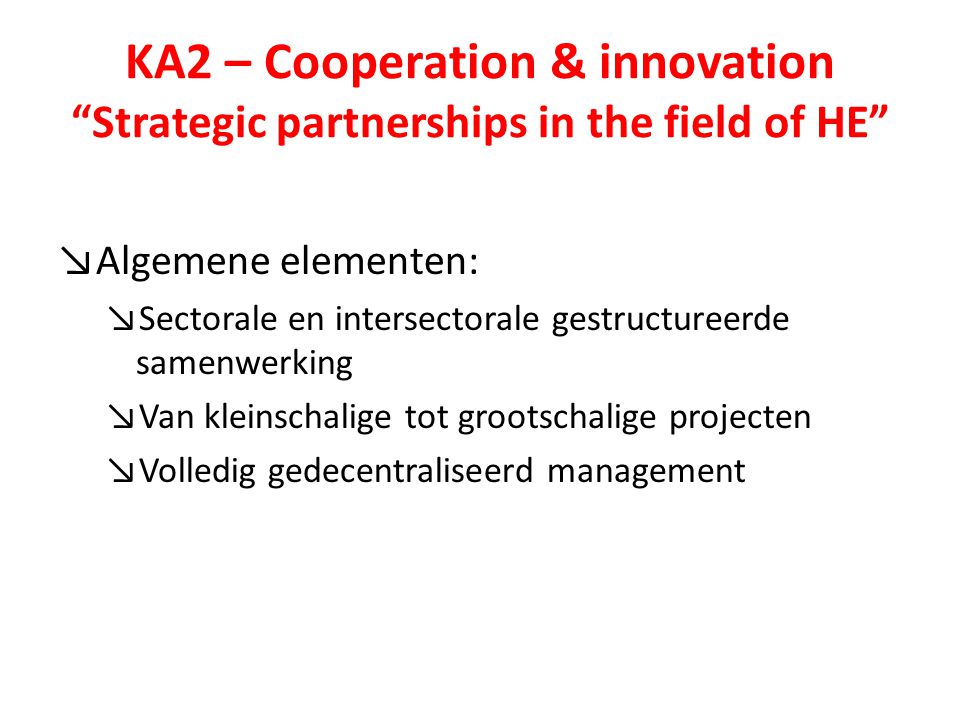 KA2 – Cooperation & innovation Strategic partnerships in the field of HE ↘Algemene elementen: ↘Sectorale en intersectorale gestructureerde samenwerking ↘Van kleinschalige tot grootschalige projecten ↘Volledig gedecentraliseerd management