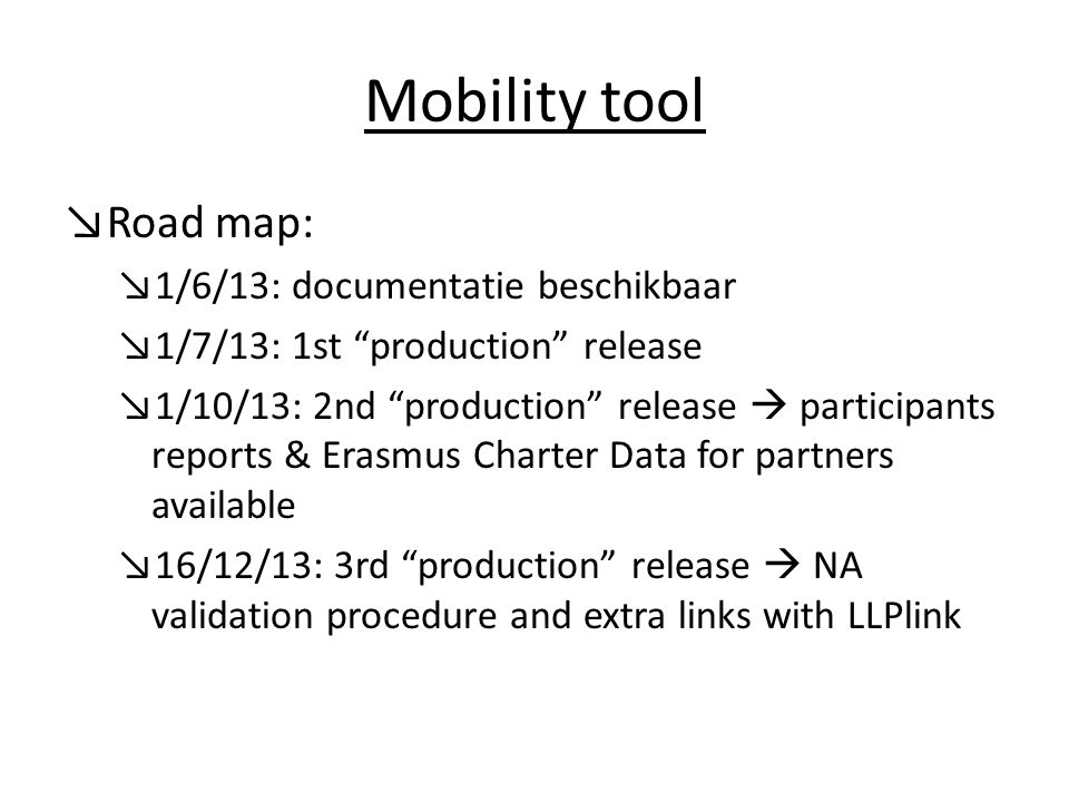 Mobility tool ↘Road map: ↘1/6/13: documentatie beschikbaar ↘1/7/13: 1st production release ↘1/10/13: 2nd production release  participants reports & Erasmus Charter Data for partners available ↘16/12/13: 3rd production release  NA validation procedure and extra links with LLPlink