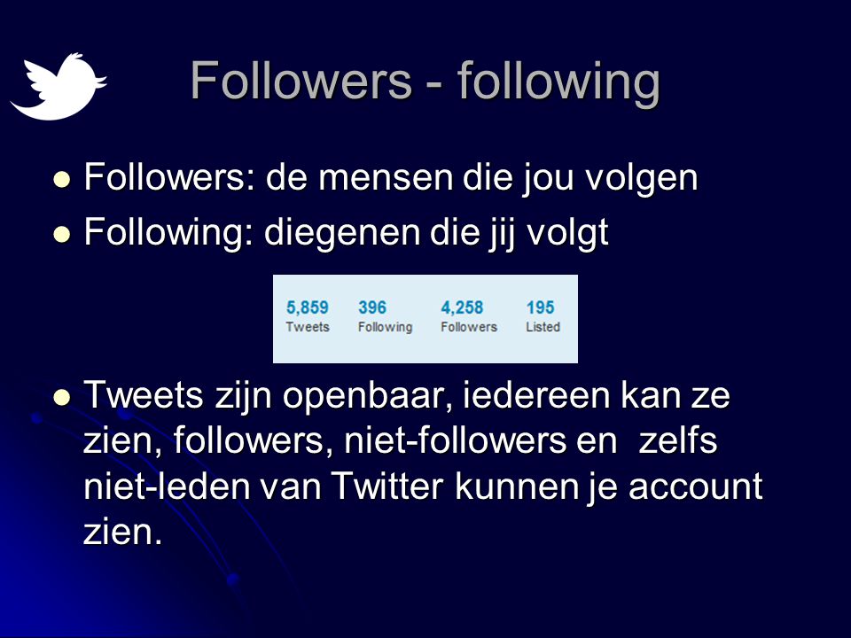 Followers - following  Followers: de mensen die jou volgen  Following: diegenen die jij volgt  Tweets zijn openbaar, iedereen kan ze zien, followers, niet-followers en zelfs niet-leden van Twitter kunnen je account zien.