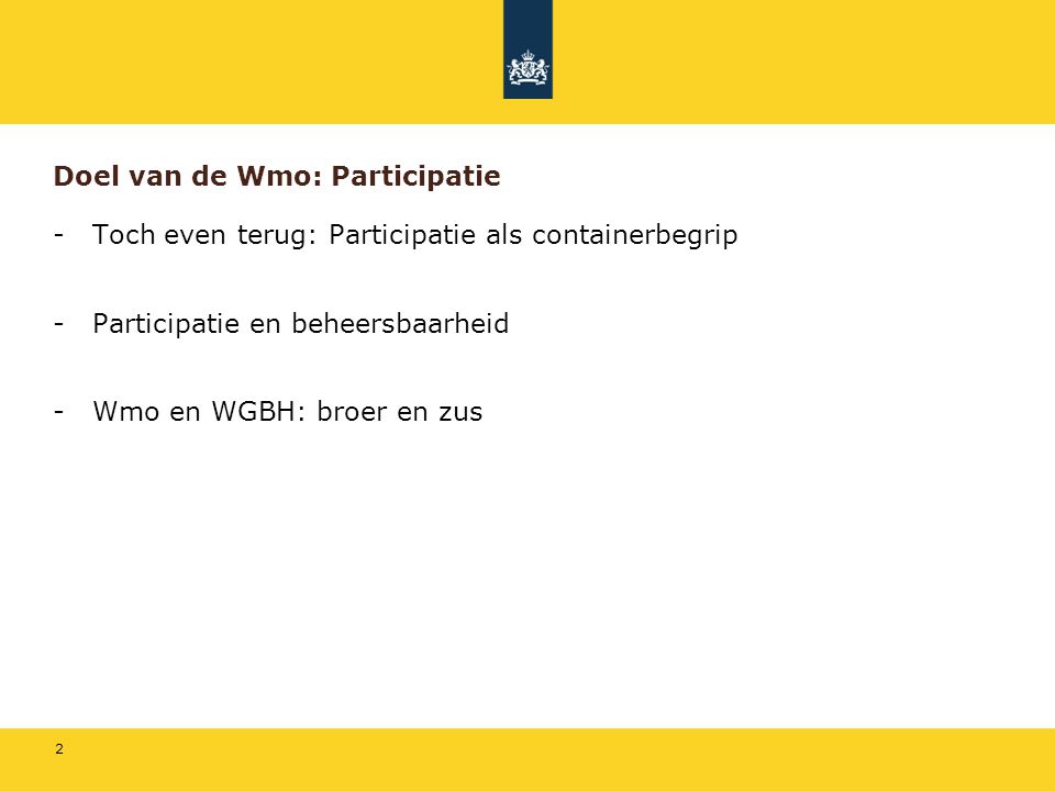 2 Doel van de Wmo: Participatie -Toch even terug: Participatie als containerbegrip -Participatie en beheersbaarheid -Wmo en WGBH: broer en zus