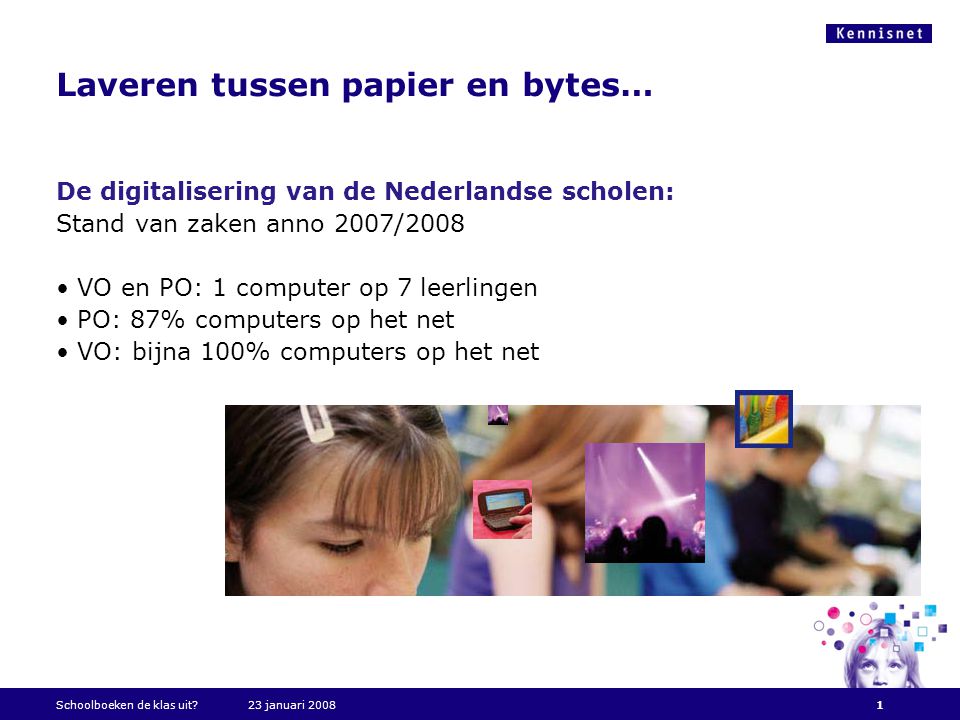 Laveren tussen papier en bytes… De digitalisering van de Nederlandse scholen: Stand van zaken anno 2007/2008 • VO en PO: 1 computer op 7 leerlingen • PO: 87% computers op het net • VO: bijna 100% computers op het net Schoolboeken de klas uit 23 januari 20081