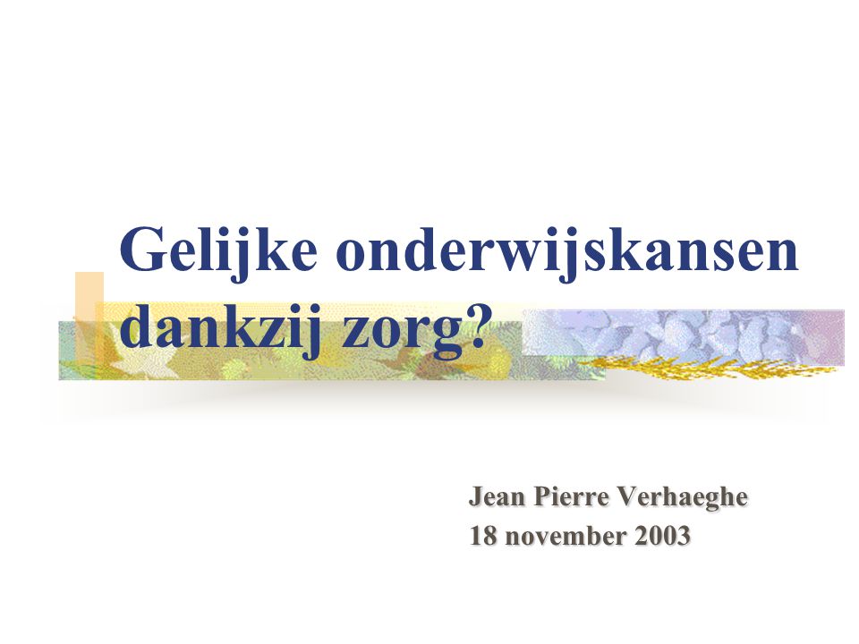 Jean Pierre Verhaeghe 18 november 2003 Gelijke onderwijskansen dankzij zorg.