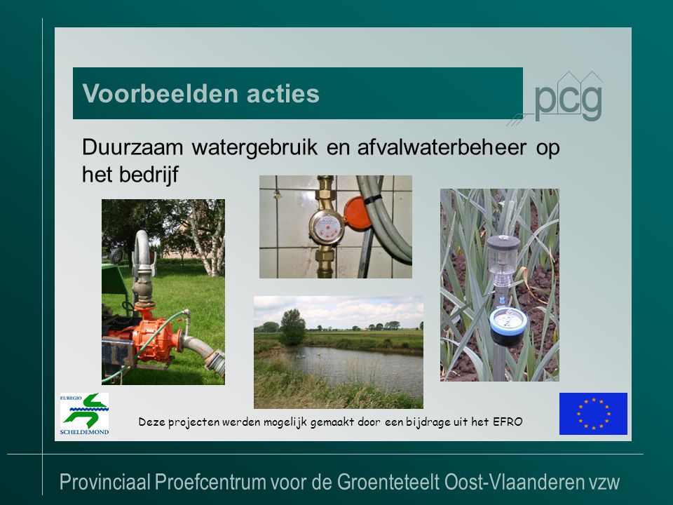 Provinciaal Proefcentrum voor de Groenteteelt Oost-Vlaanderen vzw Voorbeelden acties Deze projecten werden mogelijk gemaakt door een bijdrage uit het EFRO Duurzaam watergebruik en afvalwaterbeheer op het bedrijf