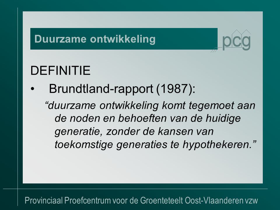 Provinciaal Proefcentrum voor de Groenteteelt Oost-Vlaanderen vzw DEFINITIE •Brundtland-rapport (1987): duurzame ontwikkeling komt tegemoet aan de noden en behoeften van de huidige generatie, zonder de kansen van toekomstige generaties te hypothekeren. Duurzame ontwikkeling