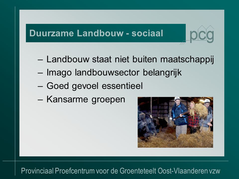 Provinciaal Proefcentrum voor de Groenteteelt Oost-Vlaanderen vzw –Landbouw staat niet buiten maatschappij –Imago landbouwsector belangrijk –Goed gevoel essentieel –Kansarme groepen Duurzame Landbouw - sociaal