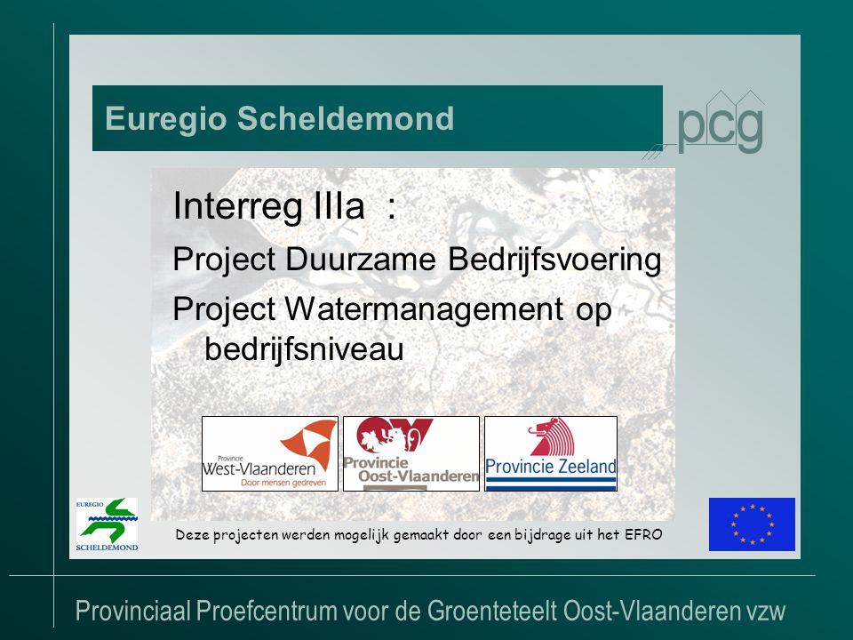 Provinciaal Proefcentrum voor de Groenteteelt Oost-Vlaanderen vzw Euregio Scheldemond Interreg IIIa : Project Duurzame Bedrijfsvoering Project Watermanagement op bedrijfsniveau Deze projecten werden mogelijk gemaakt door een bijdrage uit het EFRO