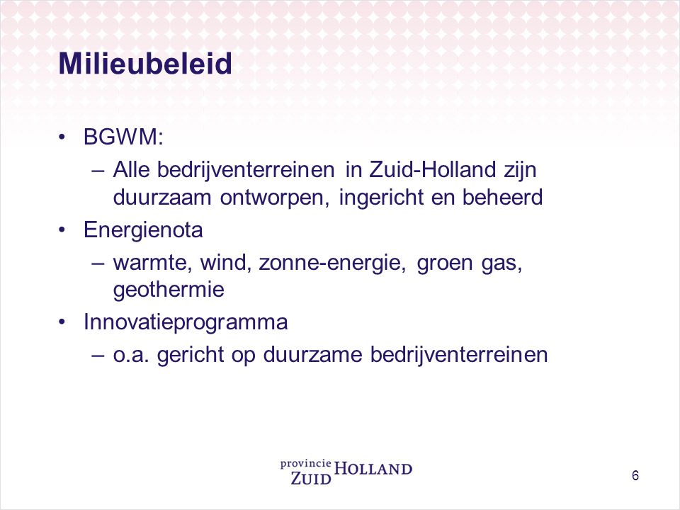 6 Milieubeleid •BGWM: –Alle bedrijventerreinen in Zuid-Holland zijn duurzaam ontworpen, ingericht en beheerd •Energienota –warmte, wind, zonne-energie, groen gas, geothermie •Innovatieprogramma –o.a.