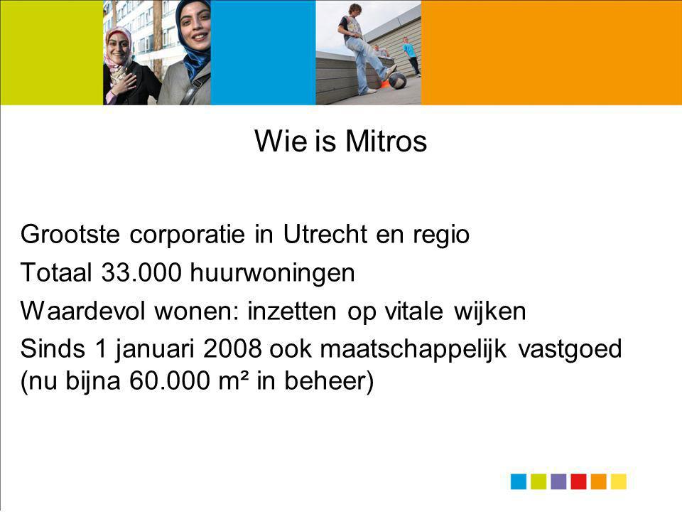 Wie is Mitros Grootste corporatie in Utrecht en regio Totaal huurwoningen Waardevol wonen: inzetten op vitale wijken Sinds 1 januari 2008 ook maatschappelijk vastgoed (nu bijna m² in beheer)