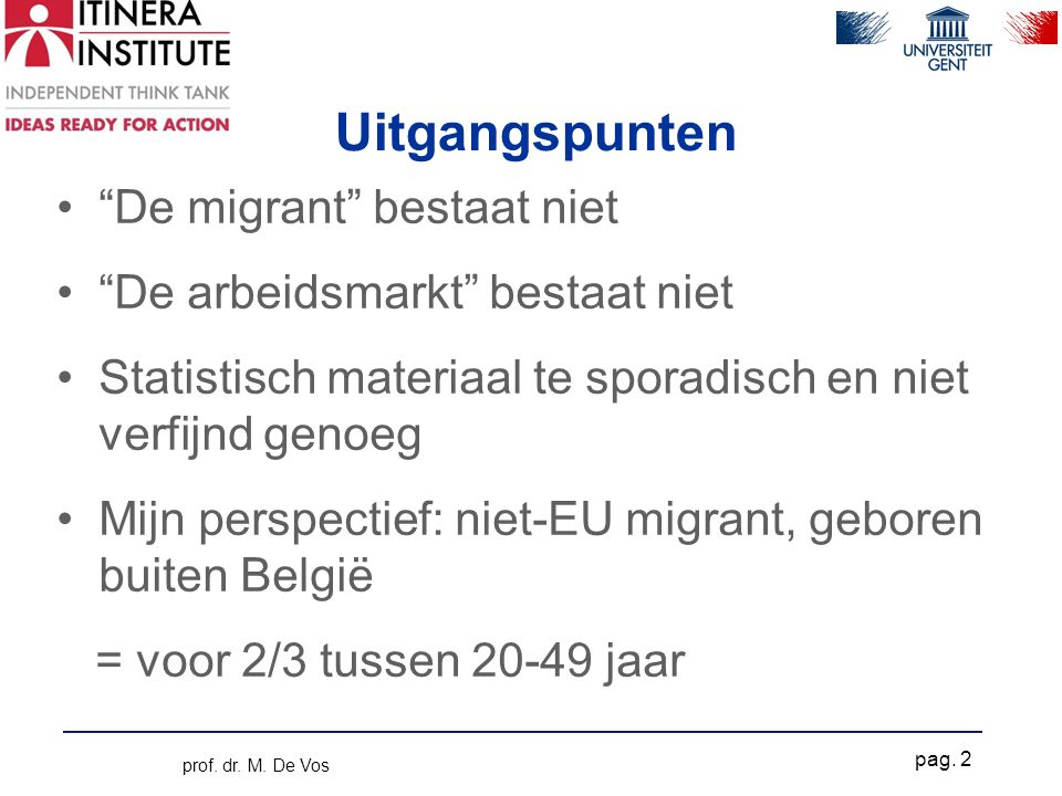 Uitgangspunten • De migrant bestaat niet • De arbeidsmarkt bestaat niet •Statistisch materiaal te sporadisch en niet verfijnd genoeg •Mijn perspectief: niet-EU migrant, geboren buiten België = voor 2/3 tussen jaar prof.