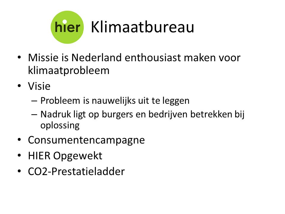 • Missie is Nederland enthousiast maken voor klimaatprobleem • Visie – Probleem is nauwelijks uit te leggen – Nadruk ligt op burgers en bedrijven betrekken bij oplossing • Consumentencampagne • HIER Opgewekt • CO2-Prestatieladder