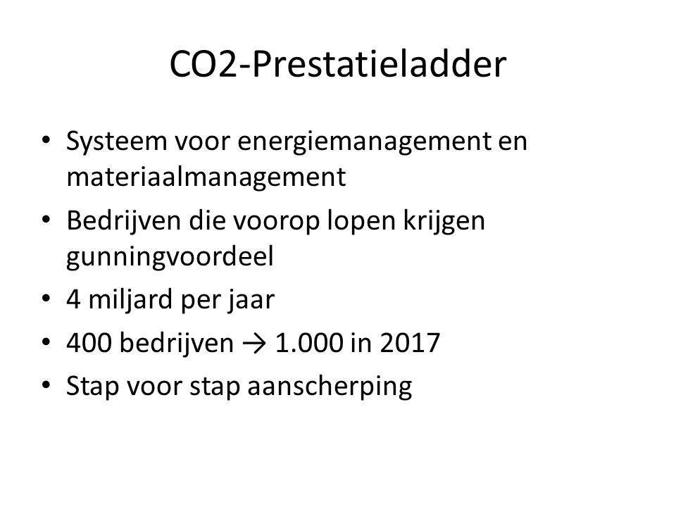 CO2-Prestatieladder • Systeem voor energiemanagement en materiaalmanagement • Bedrijven die voorop lopen krijgen gunningvoordeel • 4 miljard per jaar • 400 bedrijven → in 2017 • Stap voor stap aanscherping