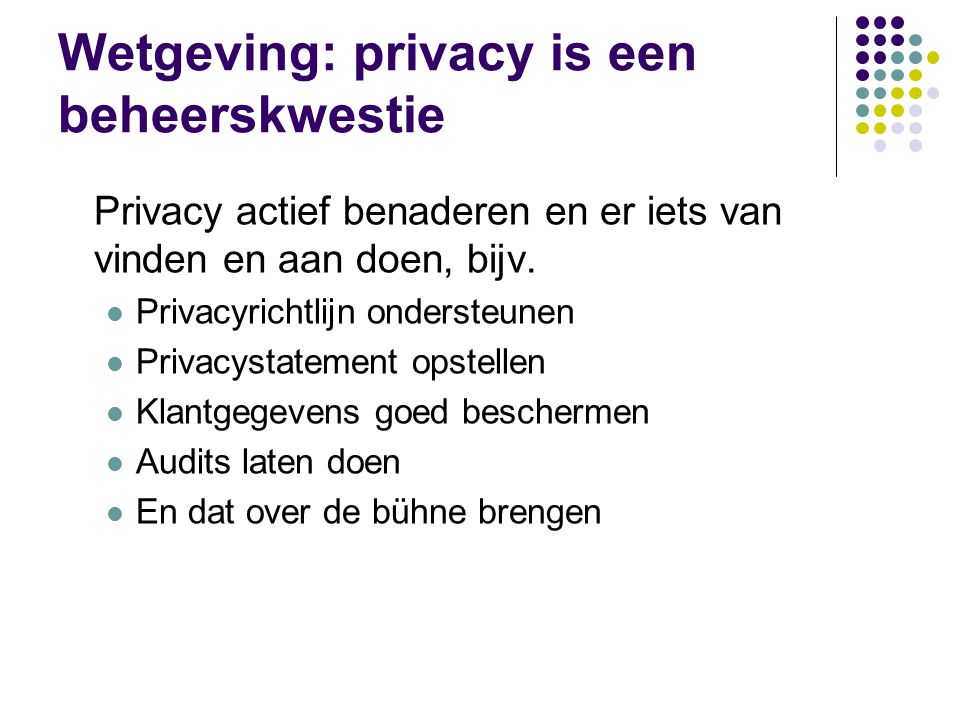 Wetgeving: privacy is een beheerskwestie Privacy actief benaderen en er iets van vinden en aan doen, bijv.