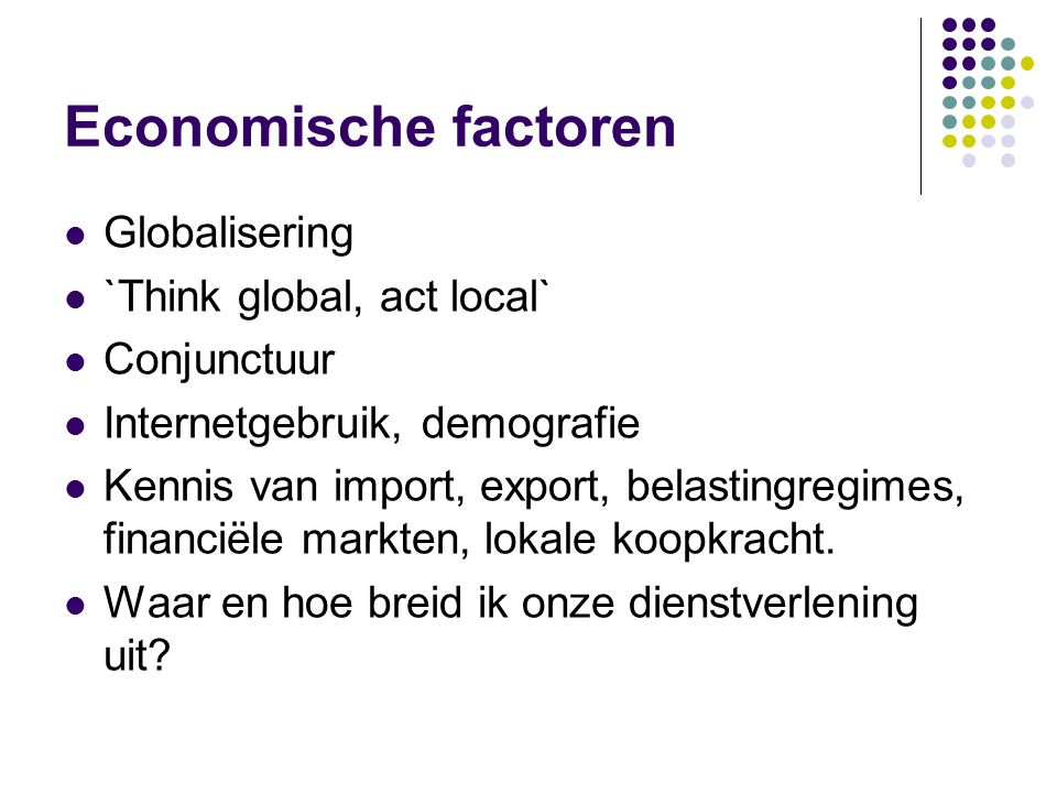 Economische factoren  Globalisering  `Think global, act local`  Conjunctuur  Internetgebruik, demografie  Kennis van import, export, belastingregimes, financiële markten, lokale koopkracht.