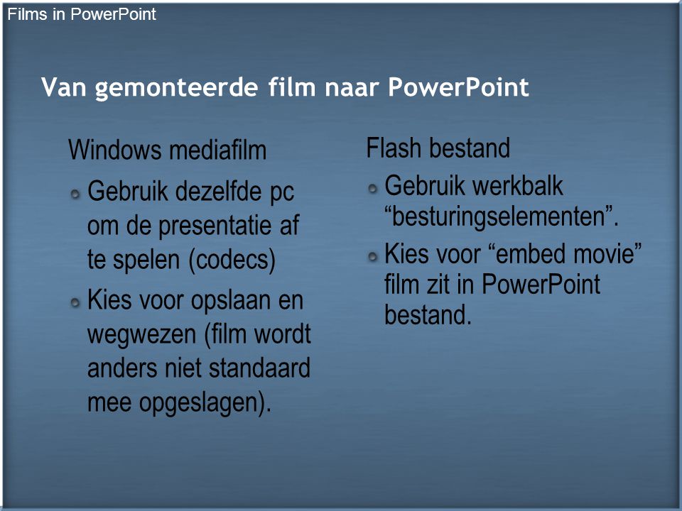 Van gemonteerde film naar PowerPoint Windows mediafilm Gebruik dezelfde pc om de presentatie af te spelen (codecs) Kies voor opslaan en wegwezen (film wordt anders niet standaard mee opgeslagen).