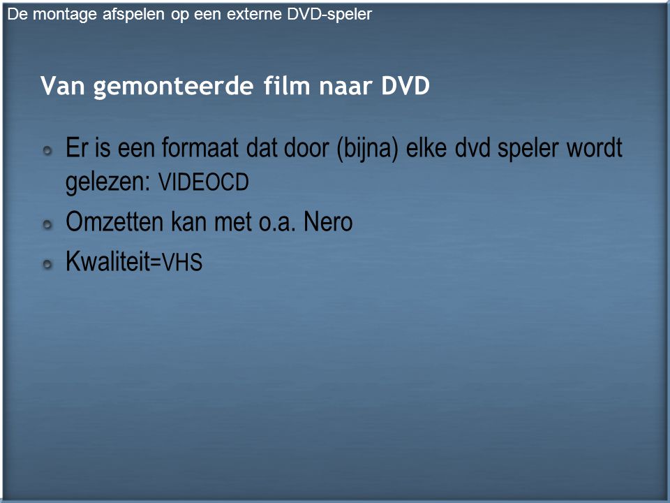 Van gemonteerde film naar DVD Er is een formaat dat door (bijna) elke dvd speler wordt gelezen: VIDEOCD Omzetten kan met o.a.