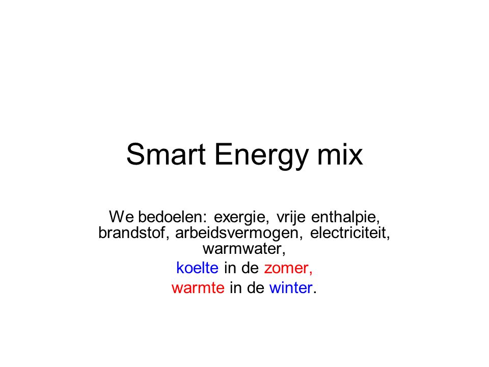 Smart Energy mix We bedoelen: exergie, vrije enthalpie, brandstof, arbeidsvermogen, electriciteit, warmwater, koelte in de zomer, warmte in de winter.