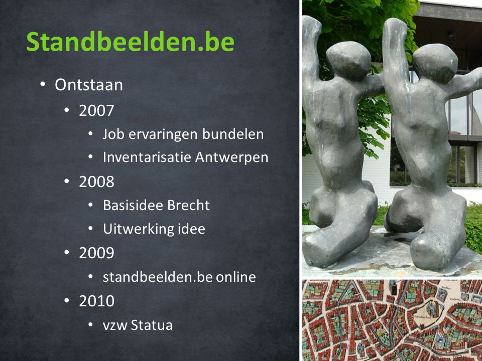 Standbeelden.be • Ontstaan • 2007 • Job ervaringen bundelen • Inventarisatie Antwerpen • 2008 • Basisidee Brecht • Uitwerking idee • 2009 • standbeelden.be online • 2010 • vzw Statua