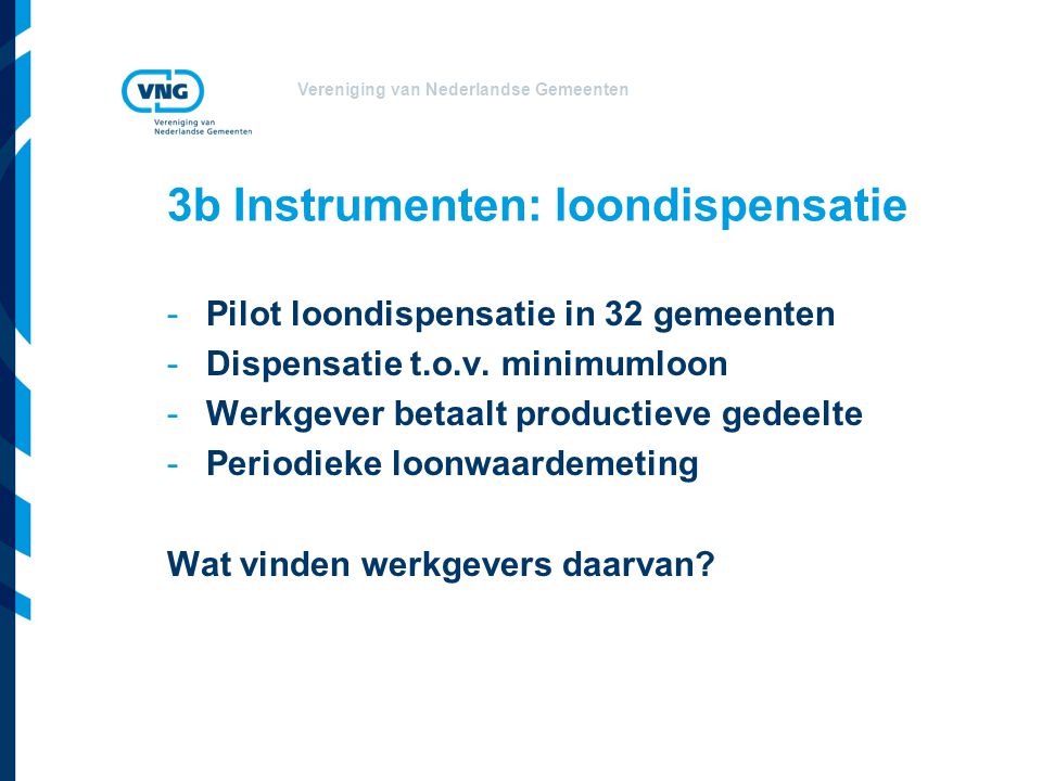 Vereniging van Nederlandse Gemeenten 3b Instrumenten: loondispensatie -Pilot loondispensatie in 32 gemeenten -Dispensatie t.o.v.