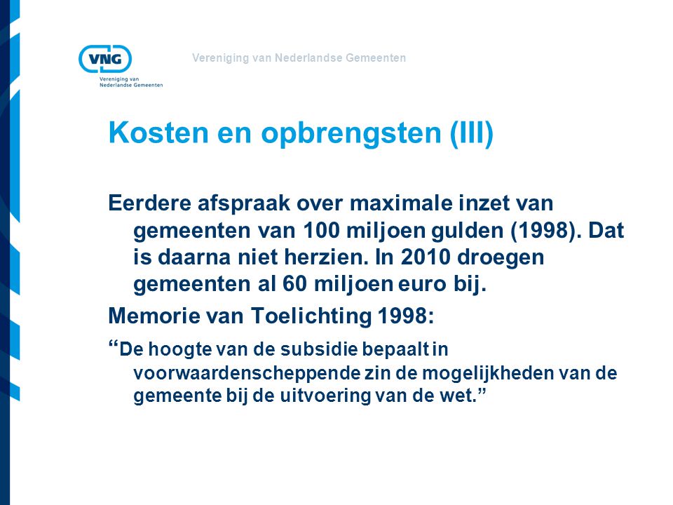 Vereniging van Nederlandse Gemeenten Kosten en opbrengsten (III) Eerdere afspraak over maximale inzet van gemeenten van 100 miljoen gulden (1998).