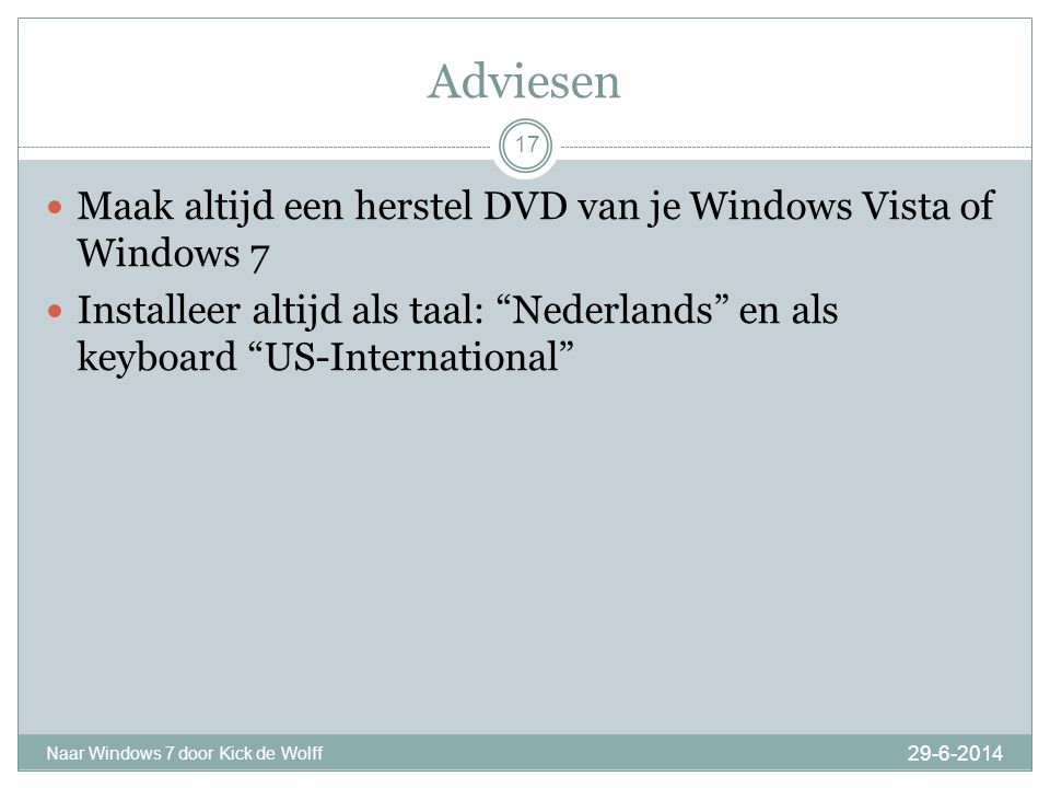 Adviesen Naar Windows 7 door Kick de Wolff 17  Maak altijd een herstel DVD van je Windows Vista of Windows 7  Installeer altijd als taal: Nederlands en als keyboard US-International