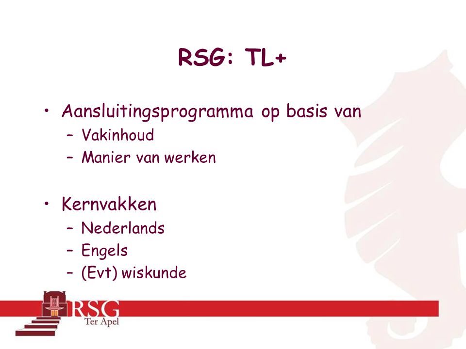 RSG: TL+ •Aansluitingsprogramma op basis van –Vakinhoud –Manier van werken •Kernvakken –Nederlands –Engels –(Evt) wiskunde