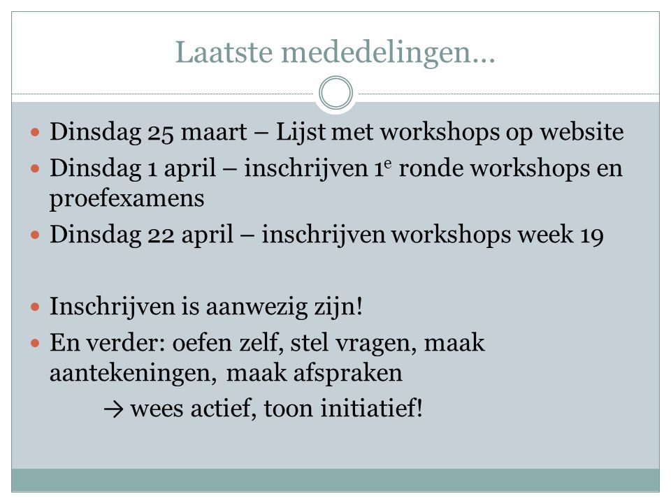 Laatste mededelingen…  Dinsdag 25 maart – Lijst met workshops op website  Dinsdag 1 april – inschrijven 1 e ronde workshops en proefexamens  Dinsdag 22 april – inschrijven workshops week 19  Inschrijven is aanwezig zijn.