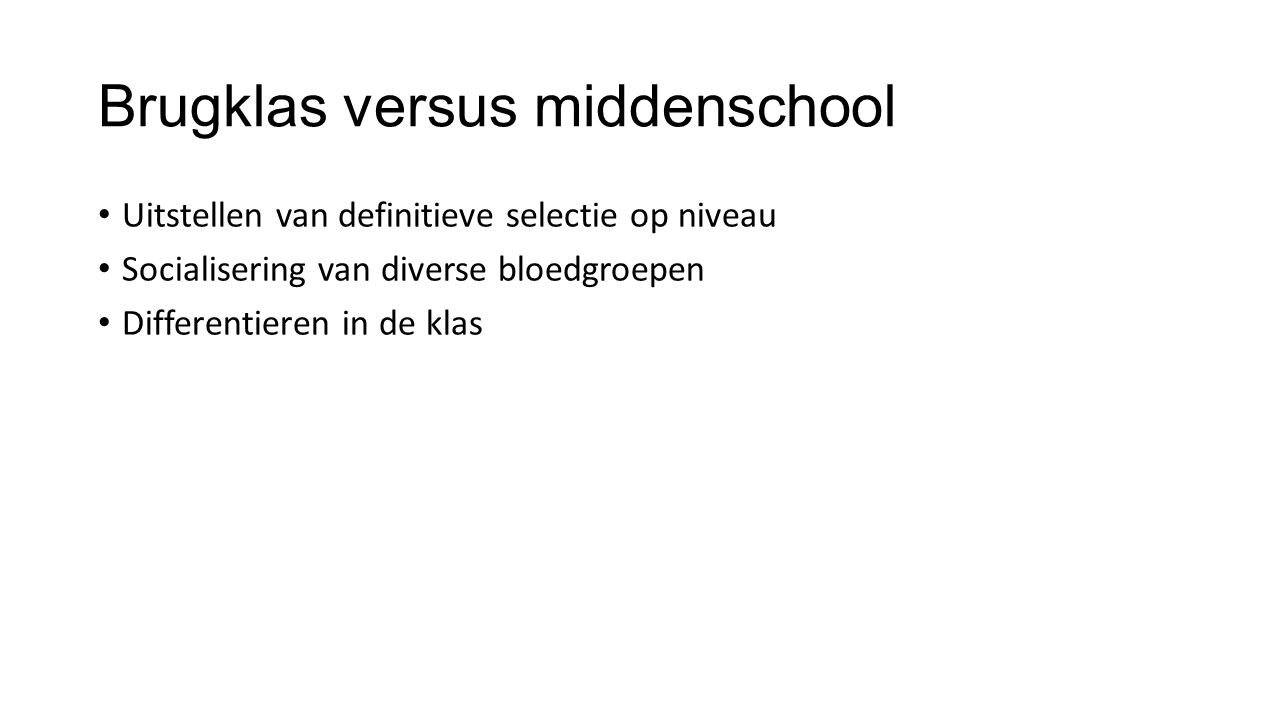 Brugklas versus middenschool • Uitstellen van definitieve selectie op niveau • Socialisering van diverse bloedgroepen • Differentieren in de klas