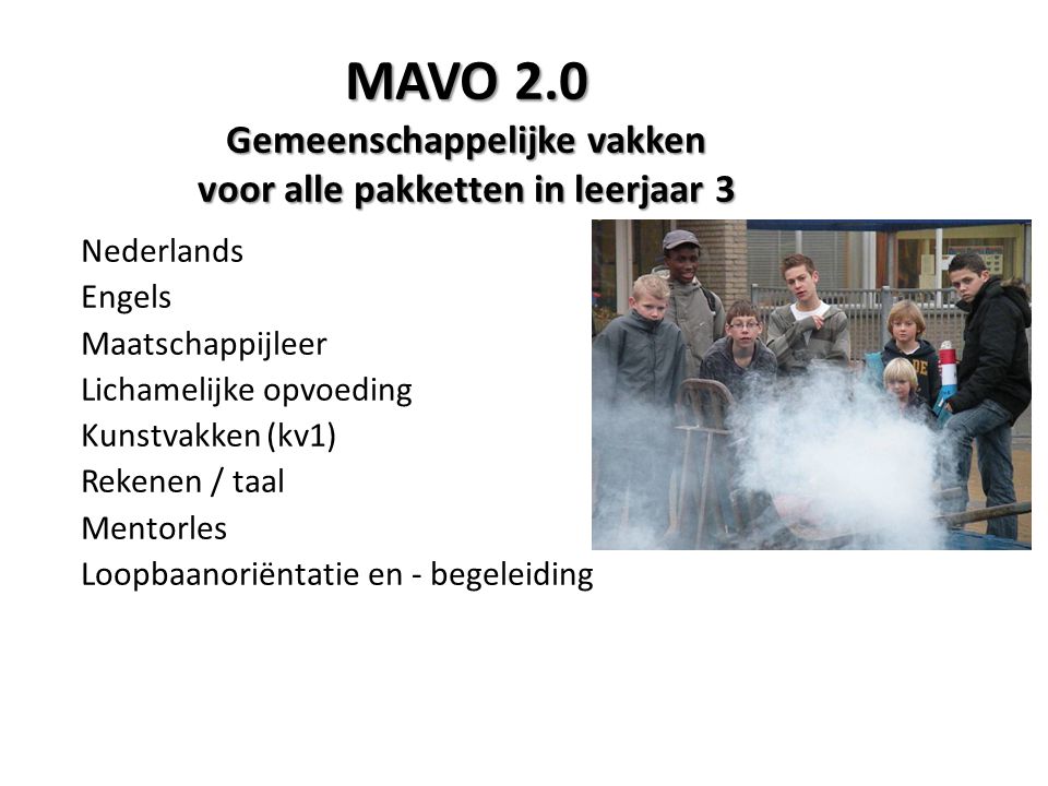 MAVO 2.0 Gemeenschappelijke vakken voor alle pakketten in leerjaar 3 Nederlands Engels Maatschappijleer Lichamelijke opvoeding Kunstvakken (kv1) Rekenen / taal Mentorles Loopbaanoriëntatie en - begeleiding