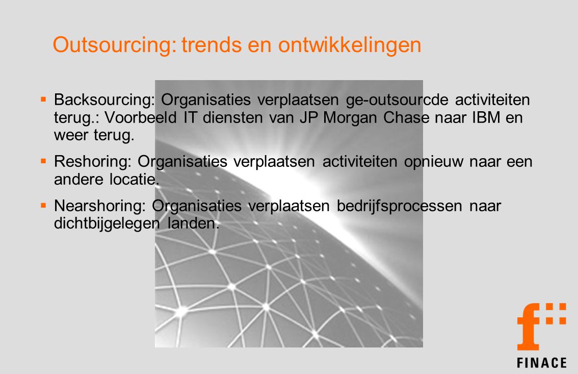 Outsourcing: trends en ontwikkelingen  Backsourcing: Organisaties verplaatsen ge-outsourcde activiteiten terug.: Voorbeeld IT diensten van JP Morgan Chase naar IBM en weer terug.