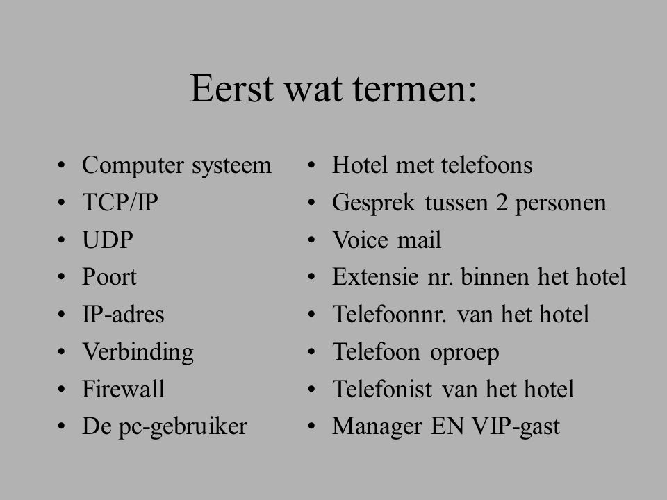 Eerst wat termen: •Computer systeem •TCP/IP •UDP •Poort •IP-adres •Verbinding •Firewall •De pc-gebruiker •Hotel met telefoons •Gesprek tussen 2 personen •Voice mail •Extensie nr.