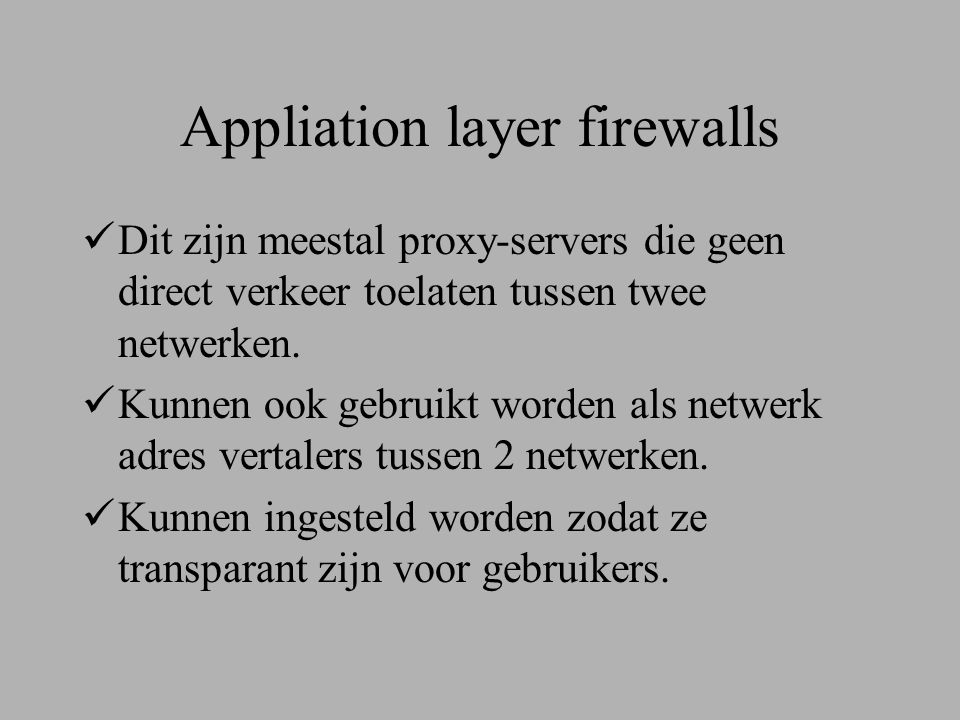 Appliation layer firewalls  Dit zijn meestal proxy-servers die geen direct verkeer toelaten tussen twee netwerken.