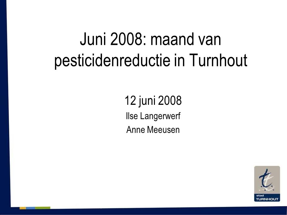 Juni 2008: maand van pesticidenreductie in Turnhout 12 juni 2008 Ilse Langerwerf Anne Meeusen
