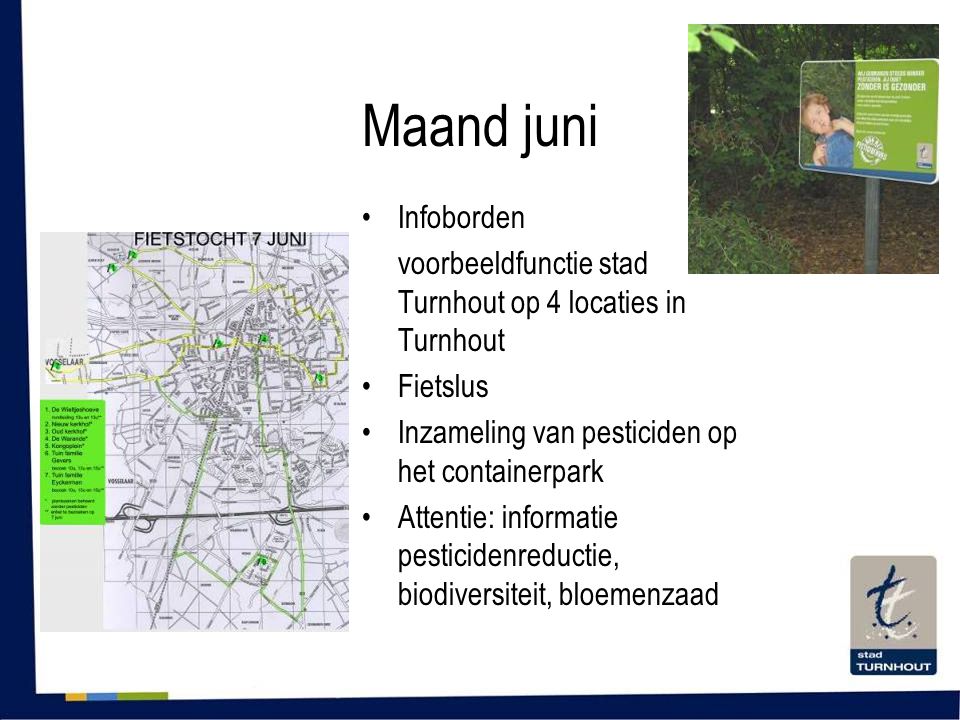 Maand juni •Infoborden voorbeeldfunctie stad Turnhout op 4 locaties in Turnhout •Fietslus •Inzameling van pesticiden op het containerpark •Attentie: informatie pesticidenreductie, biodiversiteit, bloemenzaad