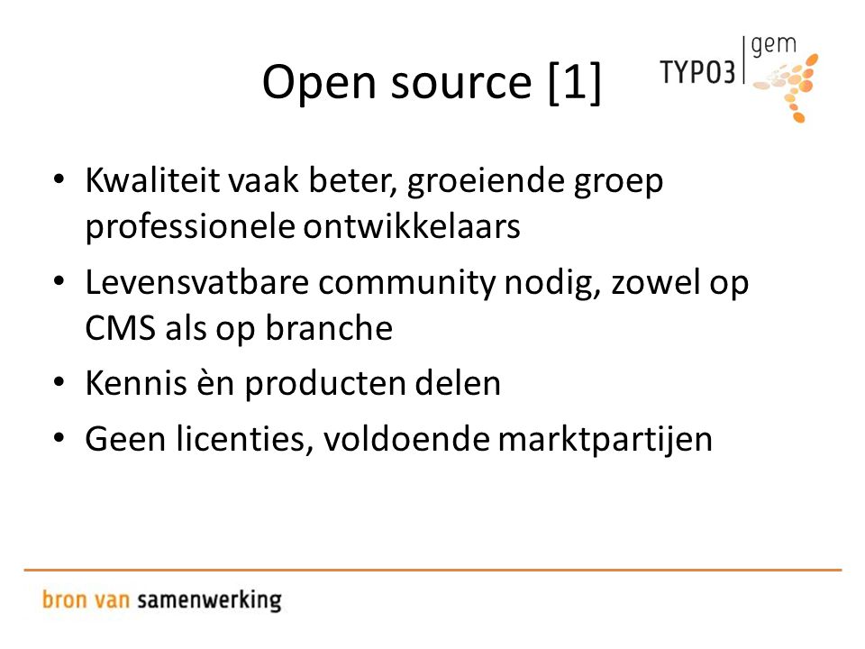 Open source [1] • Kwaliteit vaak beter, groeiende groep professionele ontwikkelaars • Levensvatbare community nodig, zowel op CMS als op branche • Kennis èn producten delen • Geen licenties, voldoende marktpartijen