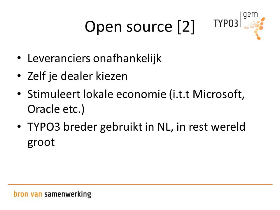 Open source [2] • Leveranciers onafhankelijk • Zelf je dealer kiezen • Stimuleert lokale economie (i.t.t Microsoft, Oracle etc.) • TYPO3 breder gebruikt in NL, in rest wereld groot