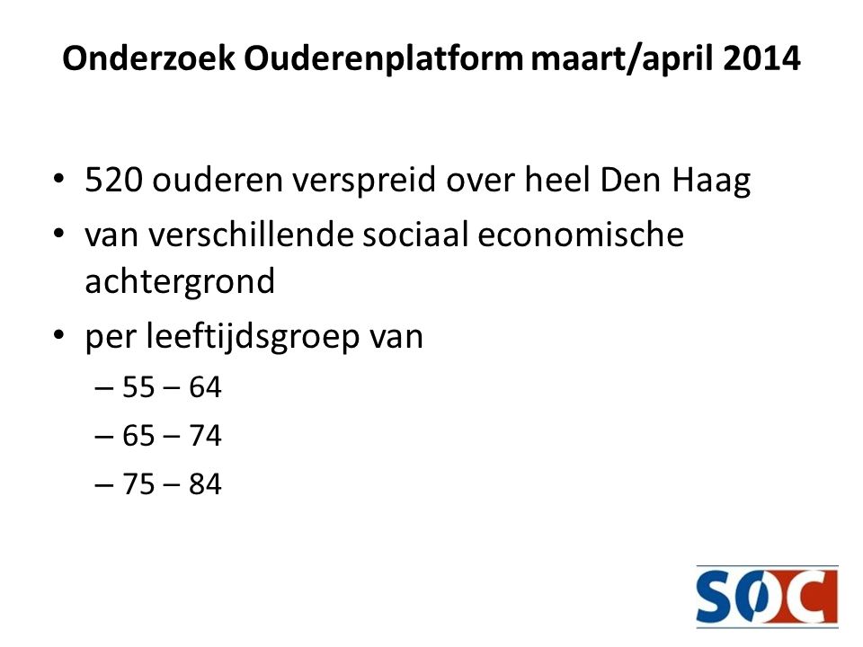 Onderzoek Ouderenplatform maart/april 2014 • 520 ouderen verspreid over heel Den Haag • van verschillende sociaal economische achtergrond • per leeftijdsgroep van – 55 – 64 – 65 – 74 – 75 – 84