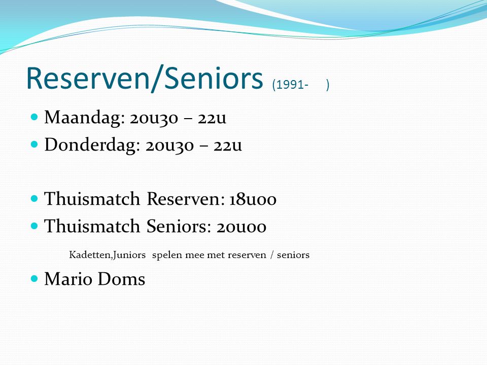 Reserven/Seniors (1991- )  Maandag: 20u30 – 22u  Donderdag: 20u30 – 22u  Thuismatch Reserven: 18u00  Thuismatch Seniors: 20u00 Kadetten,Juniors spelen mee met reserven / seniors  Mario Doms