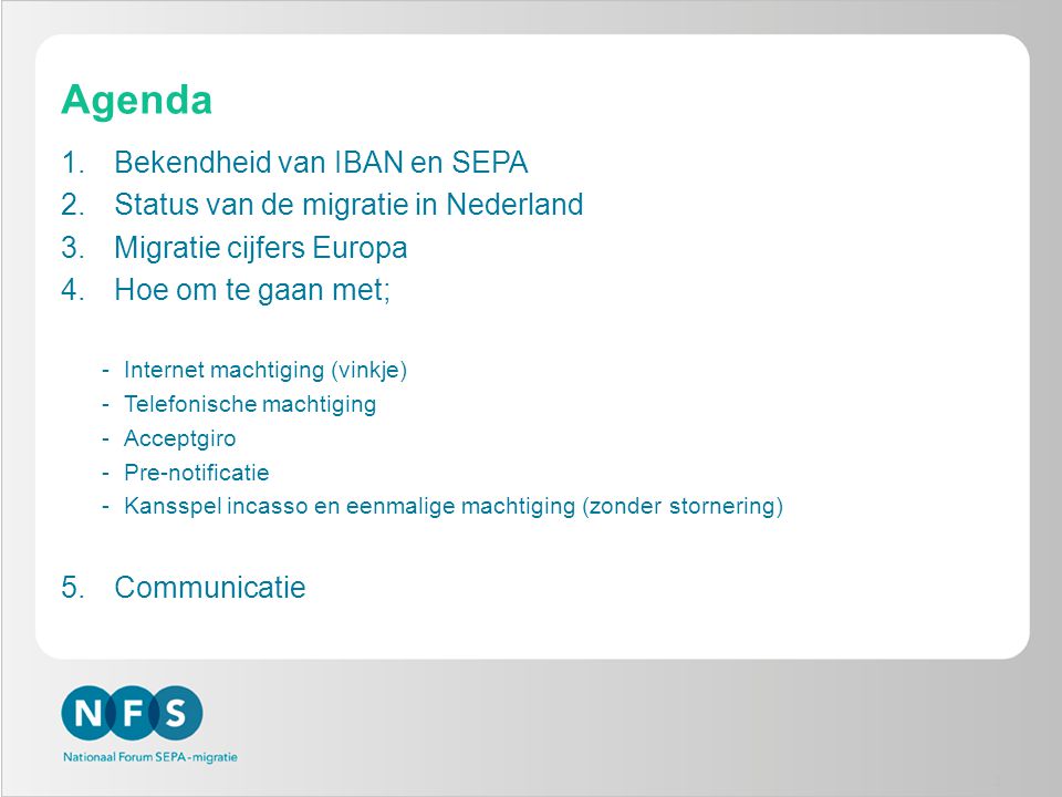 Agenda 1.Bekendheid van IBAN en SEPA 2.Status van de migratie in Nederland 3.Migratie cijfers Europa 4.Hoe om te gaan met; -Internet machtiging (vinkje) -Telefonische machtiging -Acceptgiro -Pre-notificatie -Kansspel incasso en eenmalige machtiging (zonder stornering) 5.Communicatie 2